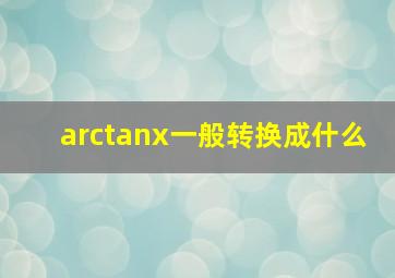 arctanx一般转换成什么