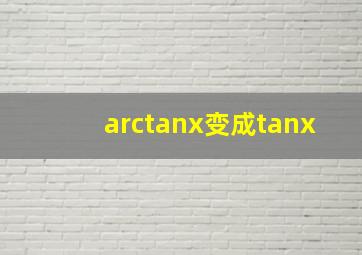 arctanx变成tanx