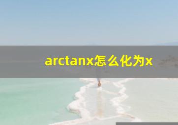 arctanx怎么化为x