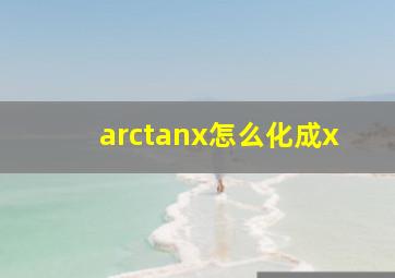 arctanx怎么化成x