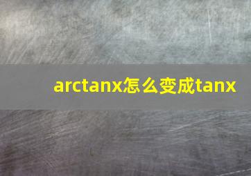 arctanx怎么变成tanx