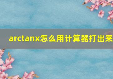 arctanx怎么用计算器打出来