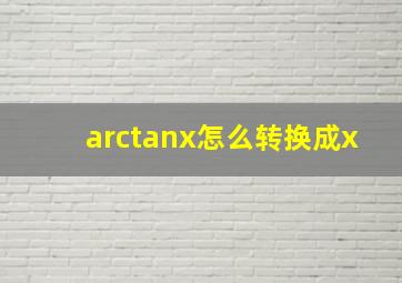 arctanx怎么转换成x