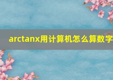 arctanx用计算机怎么算数字