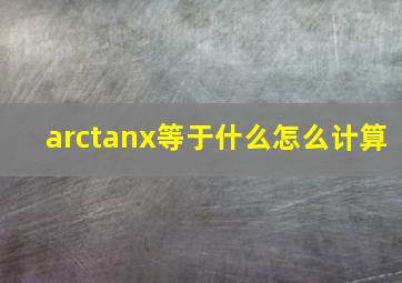 arctanx等于什么怎么计算