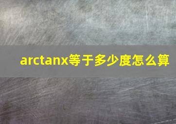 arctanx等于多少度怎么算