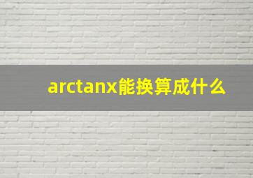 arctanx能换算成什么