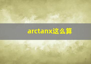 arctanx这么算