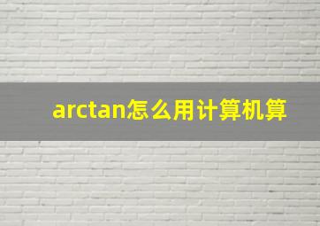 arctan怎么用计算机算