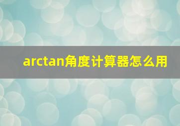 arctan角度计算器怎么用