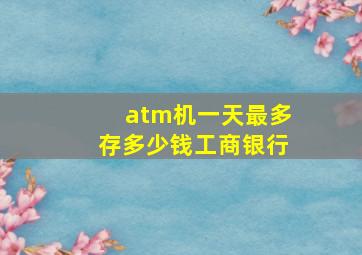 atm机一天最多存多少钱工商银行