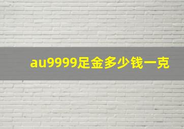 au9999足金多少钱一克