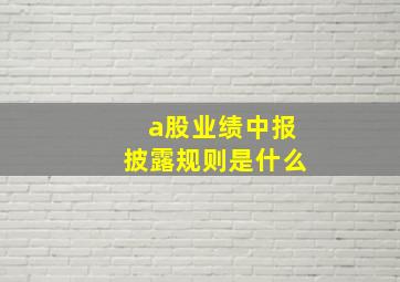 a股业绩中报披露规则是什么