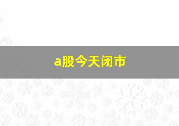 a股今天闭市