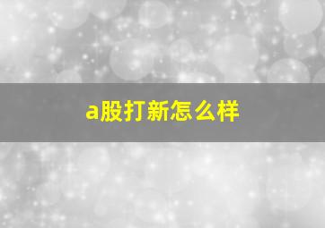 a股打新怎么样