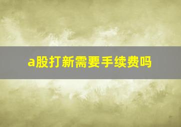 a股打新需要手续费吗