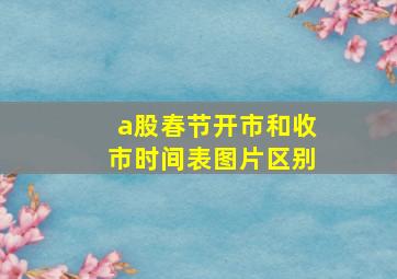 a股春节开市和收市时间表图片区别