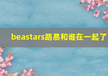 beastars路易和谁在一起了