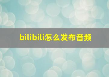 bilibili怎么发布音频