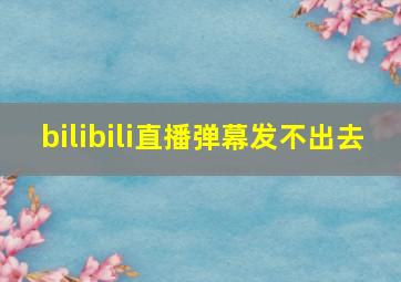 bilibili直播弹幕发不出去