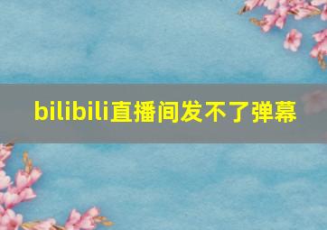 bilibili直播间发不了弹幕