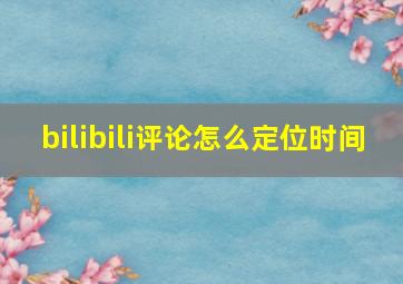 bilibili评论怎么定位时间