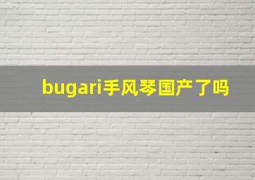 bugari手风琴国产了吗