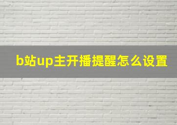 b站up主开播提醒怎么设置