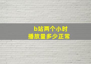 b站两个小时播放量多少正常