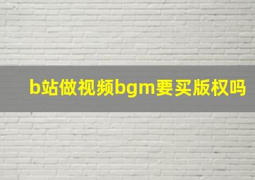 b站做视频bgm要买版权吗