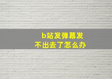 b站发弹幕发不出去了怎么办