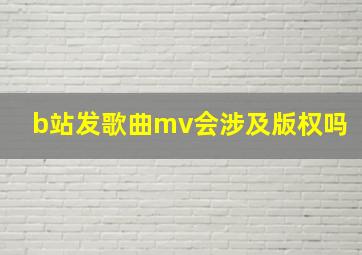 b站发歌曲mv会涉及版权吗