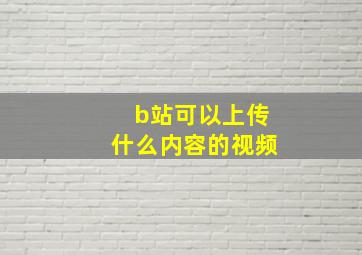 b站可以上传什么内容的视频