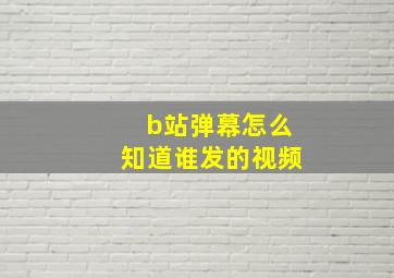 b站弹幕怎么知道谁发的视频