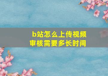 b站怎么上传视频审核需要多长时间