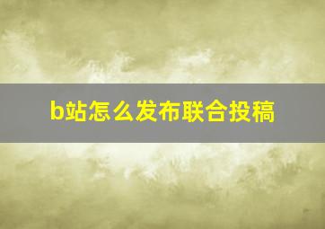 b站怎么发布联合投稿