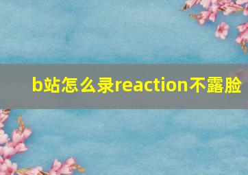 b站怎么录reaction不露脸