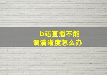 b站直播不能调清晰度怎么办