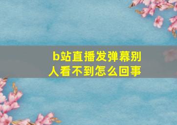 b站直播发弹幕别人看不到怎么回事