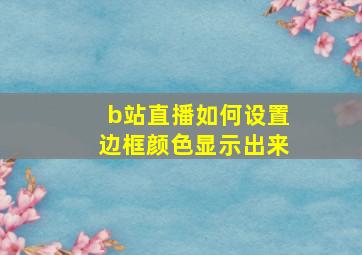 b站直播如何设置边框颜色显示出来