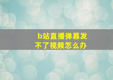 b站直播弹幕发不了视频怎么办