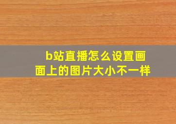 b站直播怎么设置画面上的图片大小不一样