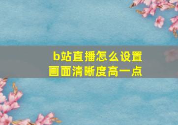 b站直播怎么设置画面清晰度高一点