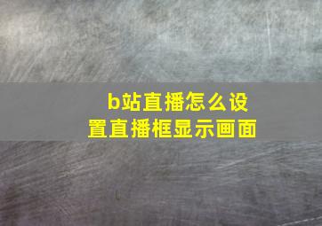 b站直播怎么设置直播框显示画面