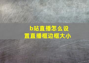 b站直播怎么设置直播框边框大小