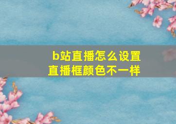 b站直播怎么设置直播框颜色不一样