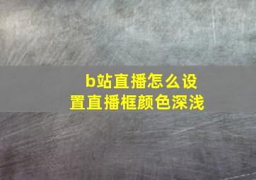 b站直播怎么设置直播框颜色深浅