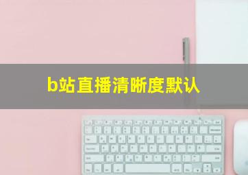 b站直播清晰度默认