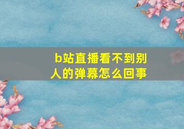 b站直播看不到别人的弹幕怎么回事