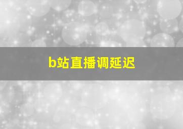 b站直播调延迟